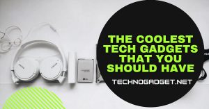 The Coolest Tech Gadgets That You Should Have
